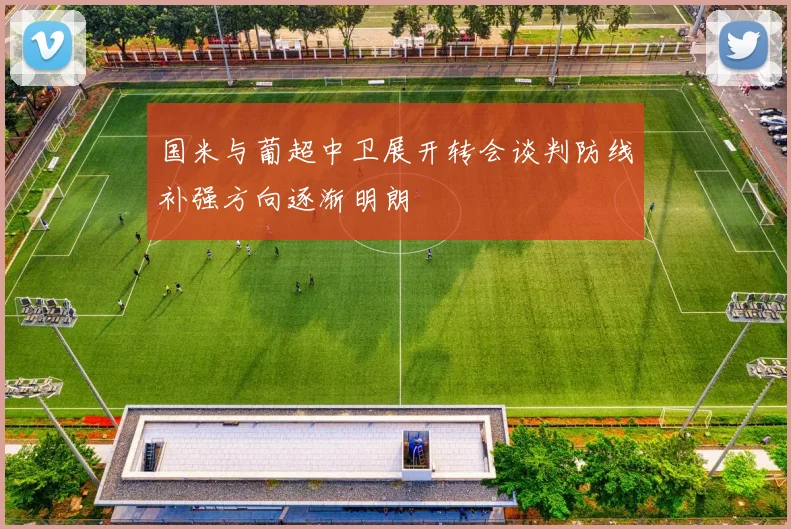 国米与葡超中卫展开转会谈判防线补强方向逐渐明朗