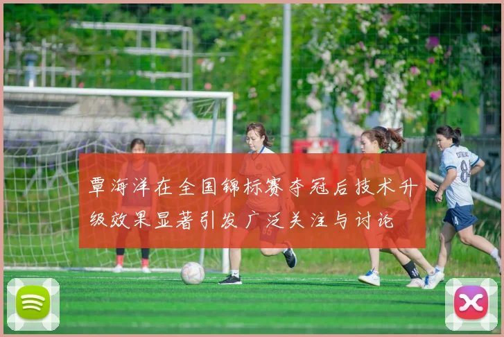 覃海洋在全国锦标赛夺冠后技术升级效果显著引发广泛关注与讨论