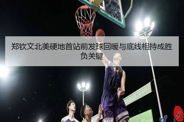 郑钦文北美硬地首站前发球回暖与底线相持成胜负关键