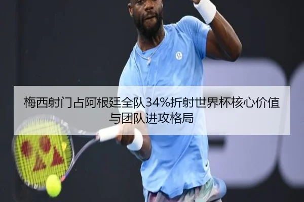 梅西射门占阿根廷全队34%折射世界杯核心价值与团队进攻格局